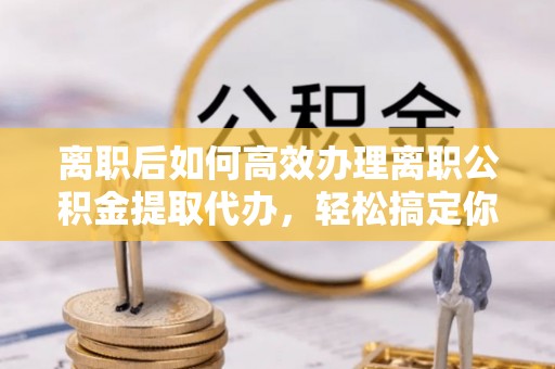 空港离职后如何高效办理离职公积金提取代办，轻松搞定你的公积金