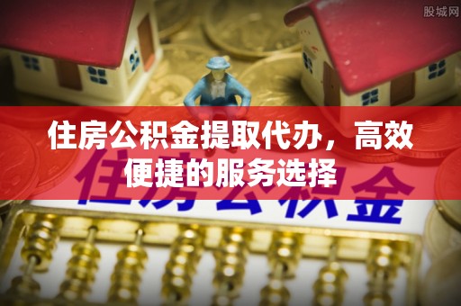 空港住房公积金提取代办，高效便捷的服务选择
