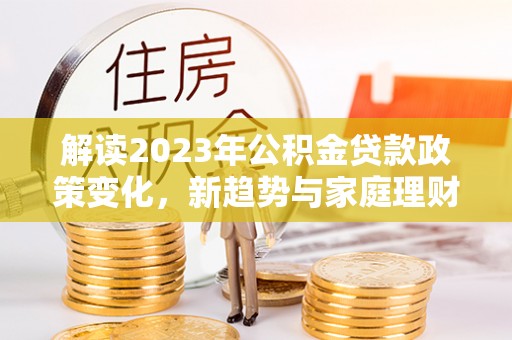 空港解读2023年公积金贷款政策变化，新趋势与家庭理财规划