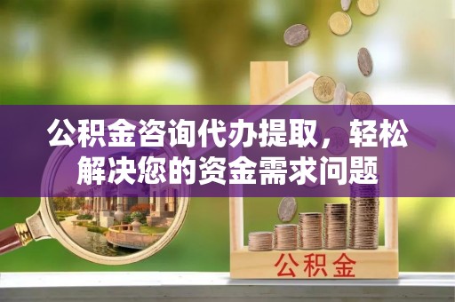 空港公积金咨询代办提取，轻松解决您的资金需求问题