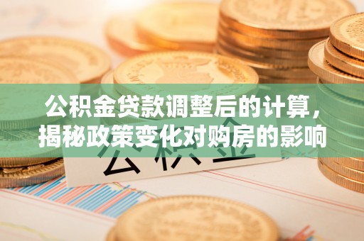 空港公积金贷款调整后的计算，揭秘政策变化对购房的影响