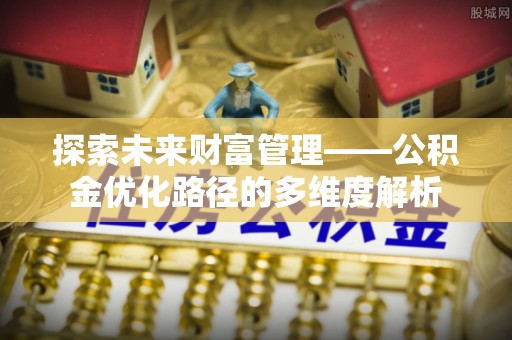 空港探索未来财富管理——公积金优化路径的多维度解析