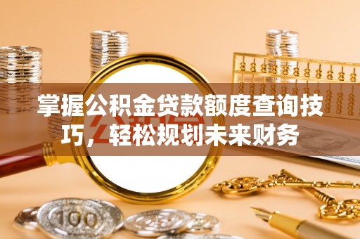空港掌握公积金贷款额度查询技巧，轻松规划未来财务