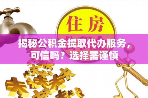 空港揭秘公积金提取代办服务，可信吗？选择需谨慎