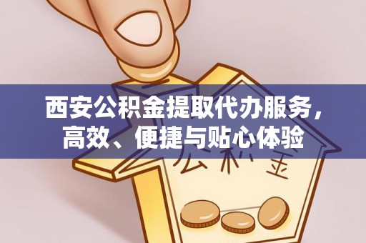 空港西安公积金提取代办服务，高效、便捷与贴心体验