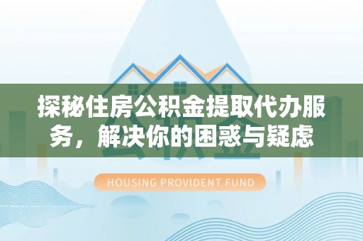 空港探秘住房公积金提取代办服务，解决你的困惑与疑虑
