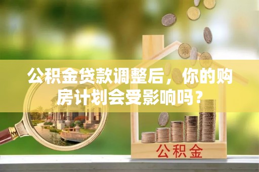空港公积金贷款调整后，你的购房计划会受影响吗？
