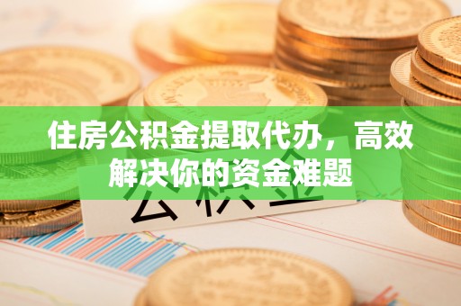 空港住房公积金提取代办，高效解决你的资金难题