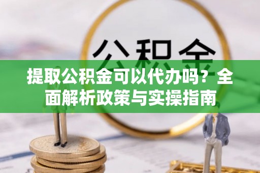 空港提取公积金可以代办吗？全面解析政策与实操指南