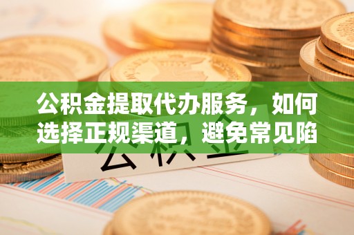 空港公积金提取代办服务，如何选择正规渠道，避免常见陷阱