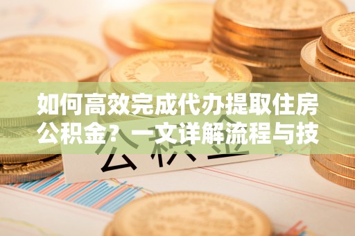 空港如何高效完成代办提取住房公积金？一文详解流程与技巧