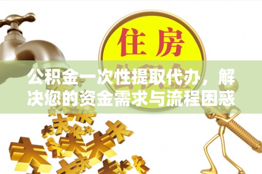 空港公积金一次性提取代办，解决您的资金需求与流程困惑
