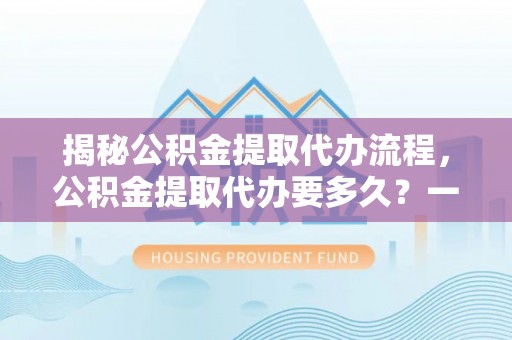 空港揭秘公积金提取代办流程，公积金提取代办要多久？一文读懂