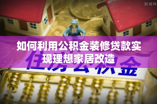 空港如何利用公积金装修贷款实现理想家居改造