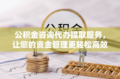 空港公积金咨询代办提取服务，让您的资金管理更轻松高效