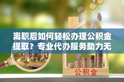 空港离职后如何轻松办理公积金提取？专业代办服务助力无忧