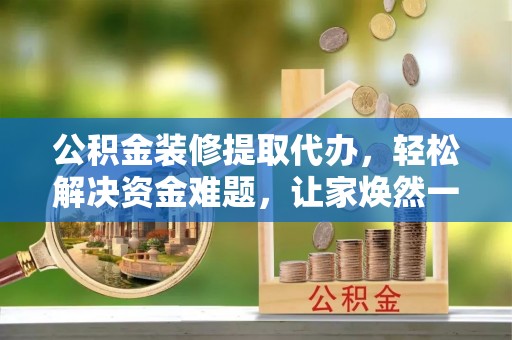 空港公积金装修提取代办，轻松解决资金难题，让家焕然一新