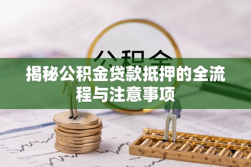 空港揭秘公积金贷款抵押的全流程与注意事项