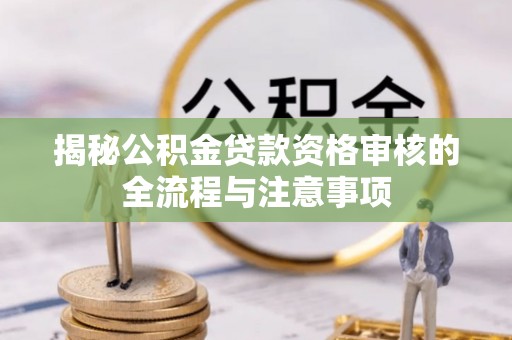 空港揭秘公积金贷款资格审核的全流程与注意事项