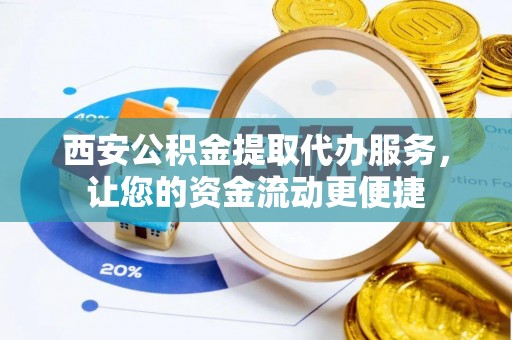 空港西安公积金提取代办服务，让您的资金流动更便捷