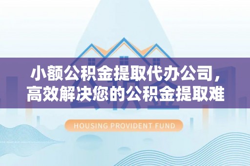 空港小额公积金提取代办公司，高效解决您的公积金提取难题