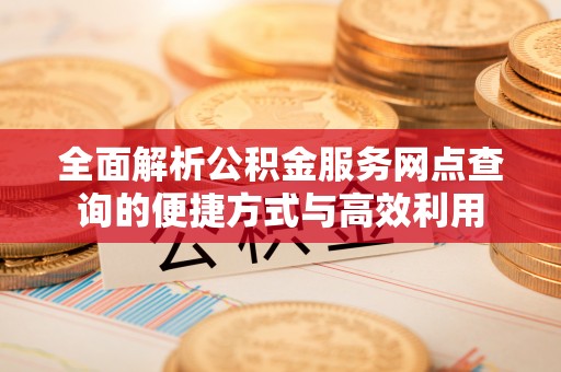 空港全面解析公积金服务网点查询的便捷方式与高效利用
