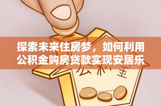 空港探索未来住房梦，如何利用公积金购房贷款实现安居乐业