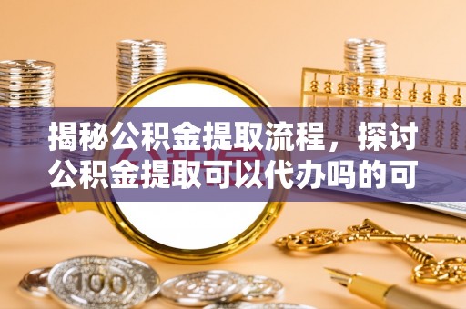 空港揭秘公积金提取流程，探讨公积金提取可以代办吗的可行性与注意事项