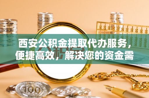 空港西安公积金提取代办服务，便捷高效，解决您的资金需求