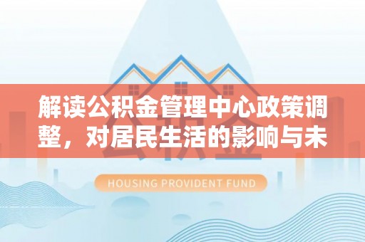 空港解读公积金管理中心政策调整，对居民生活的影响与未来展望