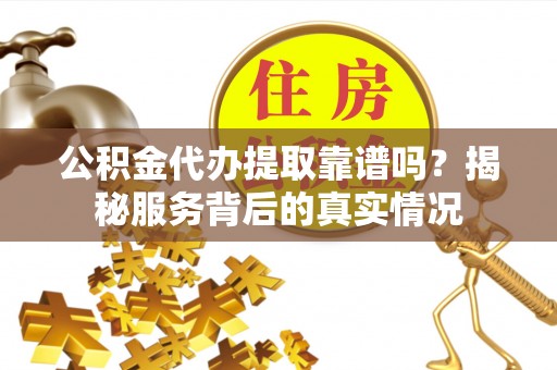 空港公积金代办提取靠谱吗？揭秘服务背后的真实情况