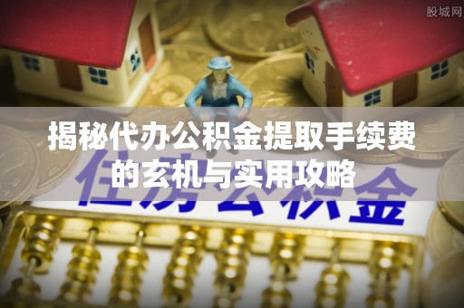 空港揭秘代办公积金提取手续费的玄机与实用攻略