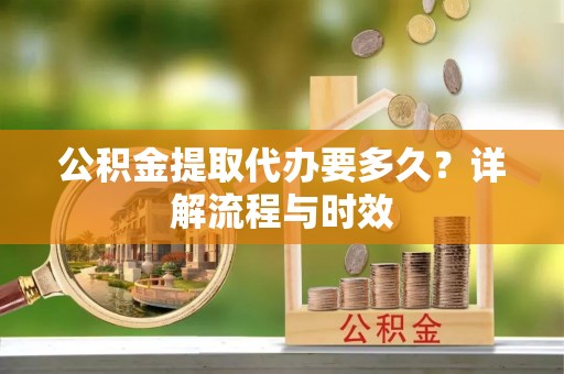 空港公积金提取代办要多久？详解流程与时效