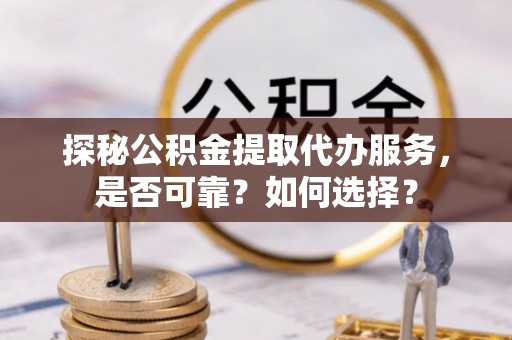 空港探秘公积金提取代办服务，是否可靠？如何选择？