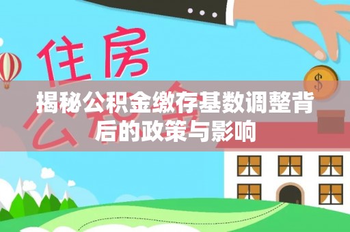 空港揭秘公积金缴存基数调整背后的政策与影响