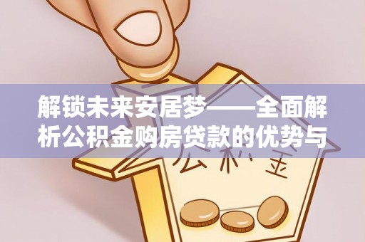空港解锁未来安居梦——全面解析公积金购房贷款的优势与策略