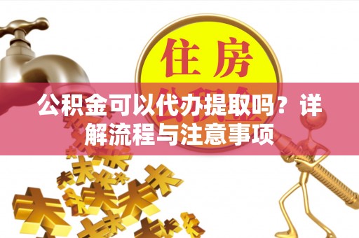 空港公积金可以代办提取吗？详解流程与注意事项