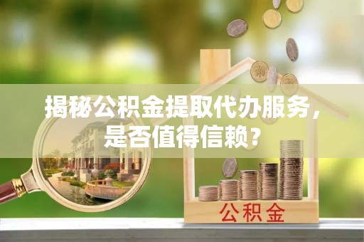 空港揭秘公积金提取代办服务，是否值得信赖？