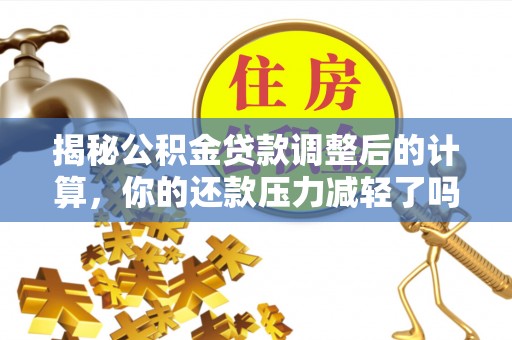 空港揭秘公积金贷款调整后的计算，你的还款压力减轻了吗？