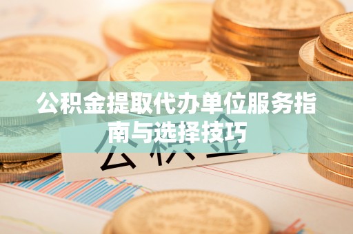 空港公积金提取代办单位服务指南与选择技巧