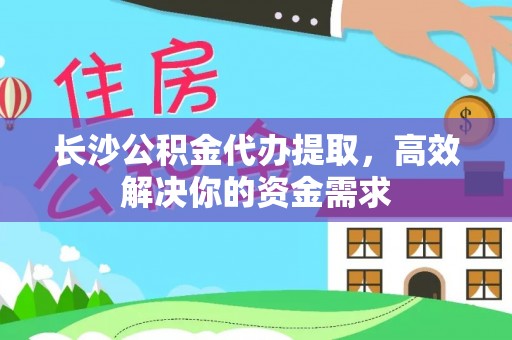 空港长沙公积金代办提取，高效解决你的资金需求