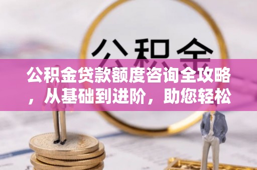 空港公积金贷款额度咨询全攻略，从基础到进阶，助您轻松掌握关键要点