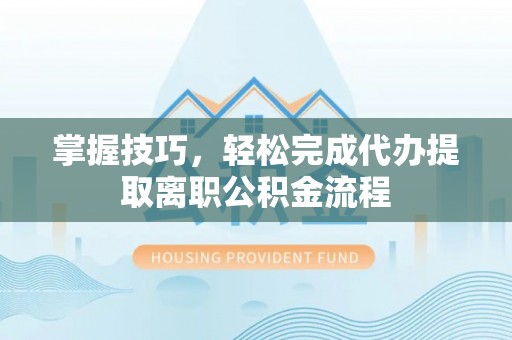 空港掌握技巧，轻松完成代办提取离职公积金流程