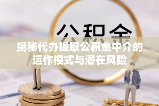 空港揭秘代办提取公积金中介的运作模式与潜在风险