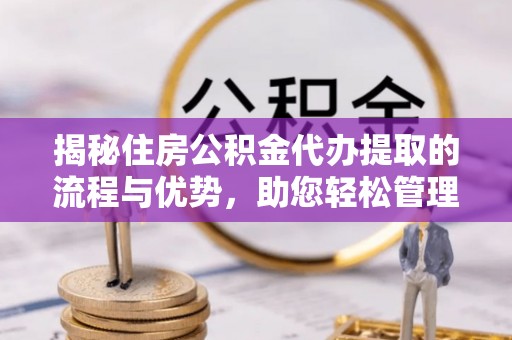 空港揭秘住房公积金代办提取的流程与优势，助您轻松管理资金