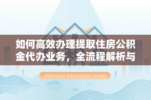 空港如何高效办理提取住房公积金代办业务，全流程解析与实用建议