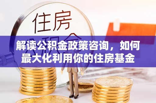 空港解读公积金政策咨询，如何最大化利用你的住房基金