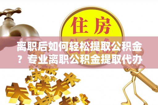 空港离职后如何轻松提取公积金？专业离职公积金提取代办服务指南