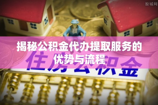 空港揭秘公积金代办提取服务的优势与流程