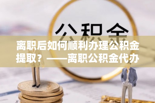 空港离职后如何顺利办理公积金提取？——离职公积金代办提取全攻略